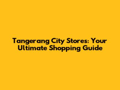 Tangerang City Stores: Your Ultimate Shopping Guide