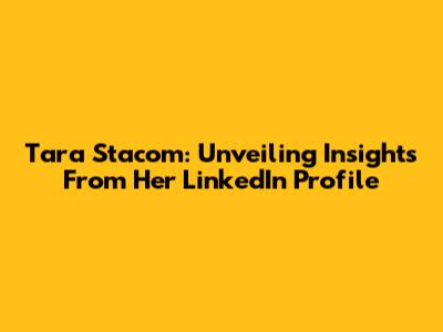 Tara Stacom: Unveiling Insights From Her LinkedIn Profile