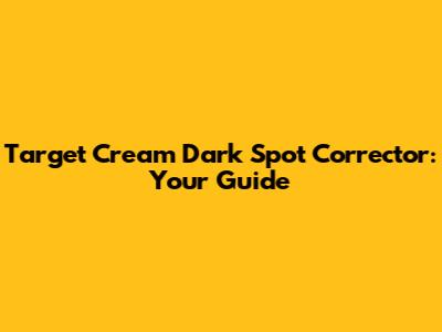 Target Cream Dark Spot Corrector: Your Guide