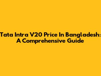 Tata Intra V20 Price In Bangladesh: A Comprehensive Guide