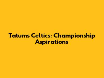 Tatum's Celtics: Championship Aspirations