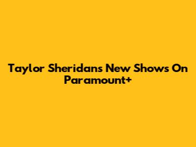 Taylor Sheridan's New Shows On Paramount+