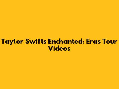 Taylor Swift's Enchanted: Eras Tour Videos
