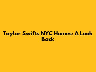 Taylor Swift's NYC Homes: A Look Back