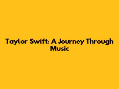 Taylor Swift: A Journey Through Music