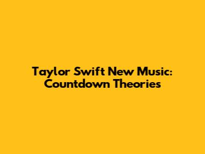 Taylor Swift New Music: Countdown Theories