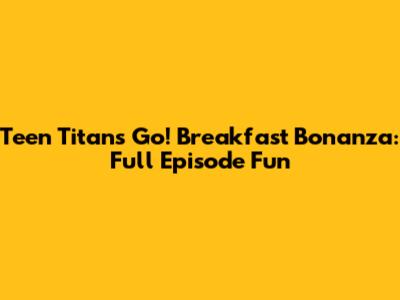 Teen Titans Go! Breakfast Bonanza: Full Episode Fun