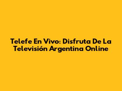 Telefe En Vivo: Disfruta De La Televisión Argentina Online