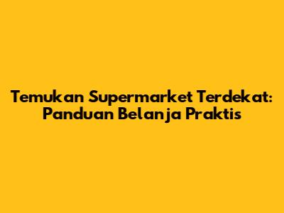 Temukan Supermarket Terdekat: Panduan Belanja Praktis