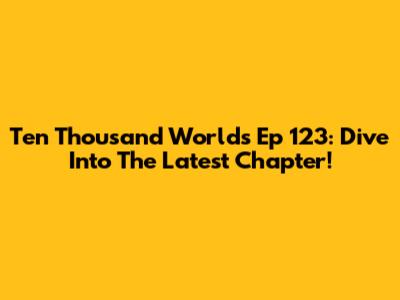 Ten Thousand Worlds Ep 123: Dive Into The Latest Chapter!