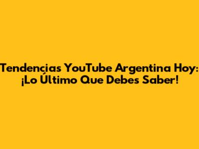 Tendencias YouTube Argentina Hoy: ¡Lo Último Que Debes Saber!