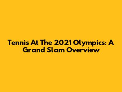 Tennis At The 2021 Olympics: A Grand Slam Overview