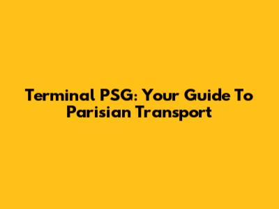 Terminal PSG: Your Guide To Parisian Transport