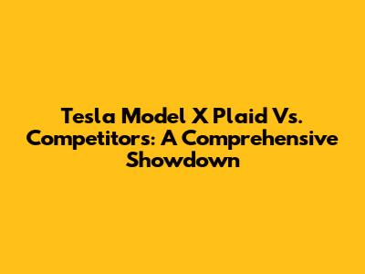 Tesla Model X Plaid Vs. Competitors: A Comprehensive Showdown