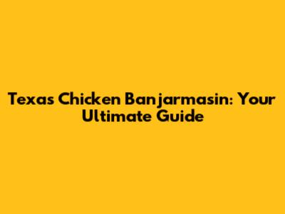 Texas Chicken Banjarmasin: Your Ultimate Guide