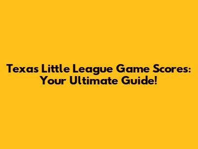 Texas Little League Game Scores: Your Ultimate Guide!