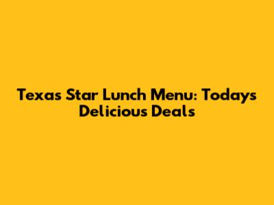 Texas Star Lunch Menu: Today's Delicious Deals