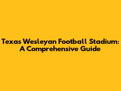 Texas Wesleyan Football Stadium: A Comprehensive Guide