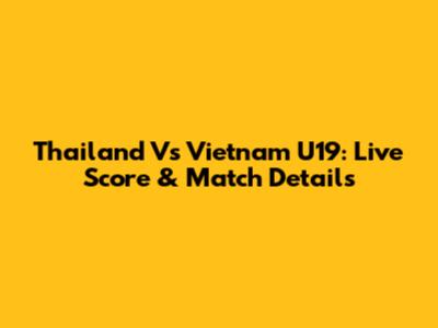 Thailand Vs Vietnam U19: Live Score & Match Details