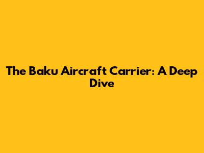 The Baku Aircraft Carrier: A Deep Dive