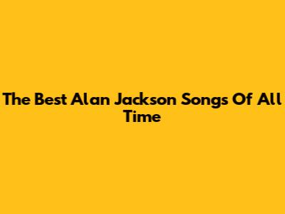 The Best Alan Jackson Songs Of All Time