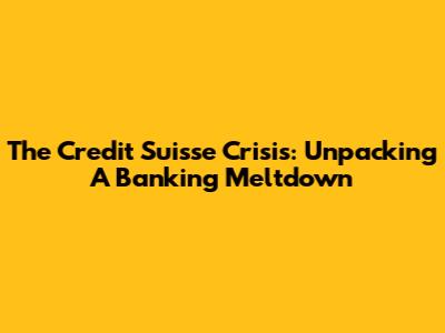 The Credit Suisse Crisis: Unpacking A Banking Meltdown