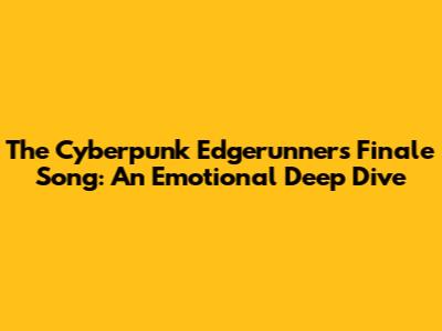 The Cyberpunk Edgerunners Finale Song: An Emotional Deep Dive