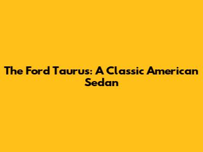 The Ford Taurus: A Classic American Sedan