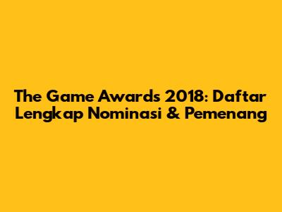 The Game Awards 2018: Daftar Lengkap Nominasi & Pemenang