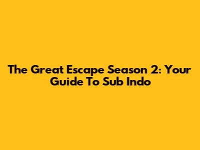 The Great Escape Season 2: Your Guide To Sub Indo