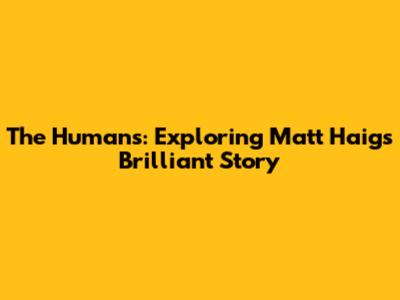 The Humans: Exploring Matt Haig's Brilliant Story