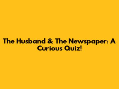 The Husband & The Newspaper: A Curious Quiz!