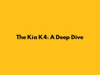 The Kia K4: A Deep Dive