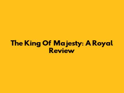 The King Of Majesty: A Royal Review