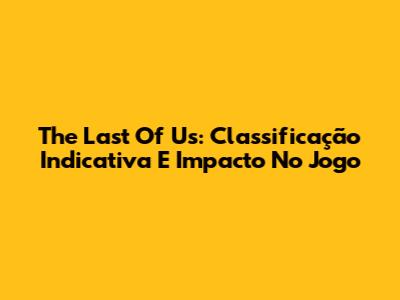 The Last Of Us: Classificação Indicativa E Impacto No Jogo