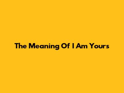 The Meaning Of "I Am Yours"