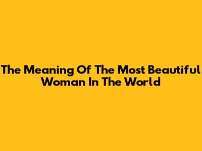 The Meaning Of 'The Most Beautiful Woman In The World'
