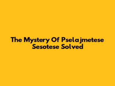 The Mystery Of Pselajmetese Sesotese Solved