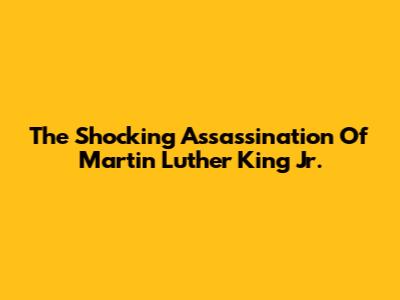 The Shocking Assassination Of Martin Luther King Jr.