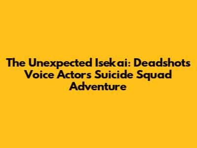 The Unexpected Isekai: Deadshot's Voice Actor's Suicide Squad Adventure
