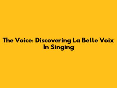 The Voice: Discovering 'La Belle Voix' In Singing