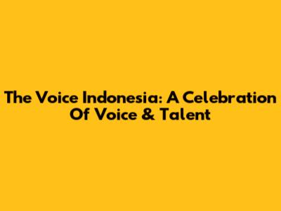 The Voice Indonesia: A Celebration Of Voice & Talent
