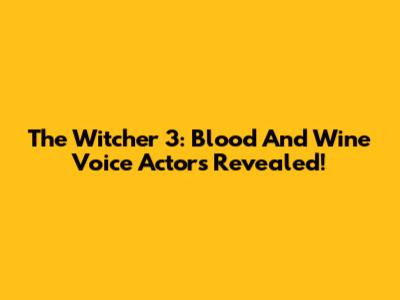 The Witcher 3: Blood And Wine Voice Actors Revealed!
