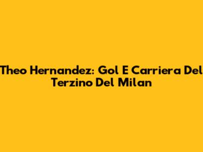 Theo Hernandez: Gol E Carriera Del Terzino Del Milan