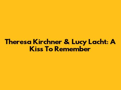 Theresa Kirchner & Lucy Lacht: A Kiss To Remember