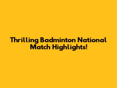 Thrilling Badminton National Match Highlights!