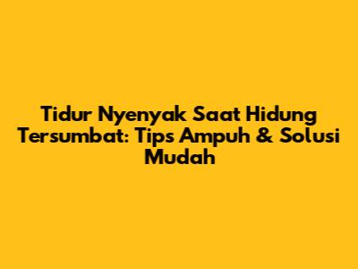 Tidur Nyenyak Saat Hidung Tersumbat: Tips Ampuh & Solusi Mudah