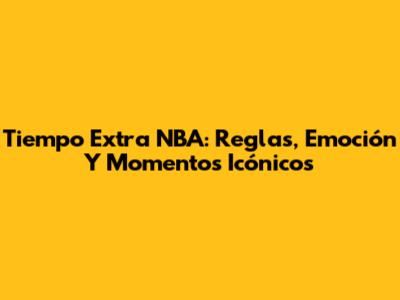 Tiempo Extra NBA: Reglas, Emoción Y Momentos Icónicos