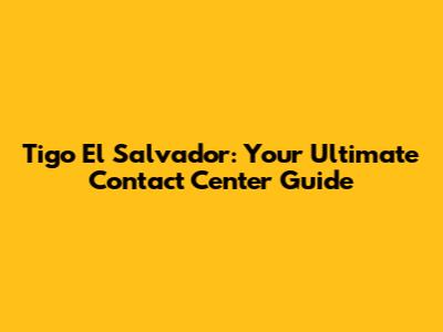 Tigo El Salvador: Your Ultimate Contact Center Guide