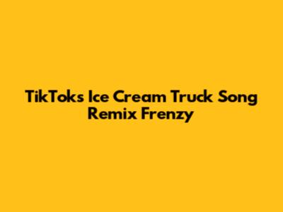TikTok's Ice Cream Truck Song Remix Frenzy